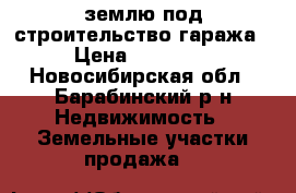 землю под строительство гаража › Цена ­ 40 000 - Новосибирская обл., Барабинский р-н Недвижимость » Земельные участки продажа   